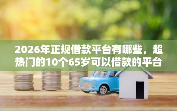 2026年正规借款平台有哪些，超热门的10个65岁可以借款的平台推荐