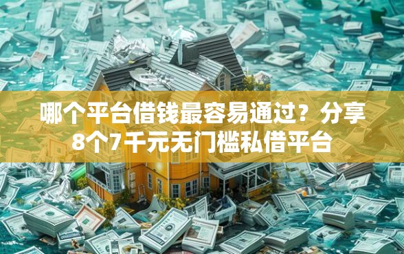 哪个平台借钱最容易通过？分享8个7千元无门槛私借平台