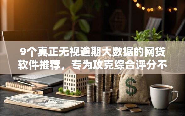 9个真正无视逾期大数据的网贷软件推荐，专为攻克综合评分不足去哪借钱难题