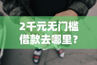 2千元无门槛借款去哪里？急用钱哪里可以快速借到看这7个平台