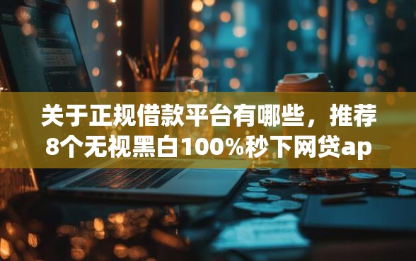 关于正规借款平台有哪些，推荐8个无视黑白100%秒下网贷app给你