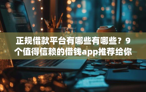 正规借款平台有哪些有哪些？9个值得信赖的借钱app推荐给你