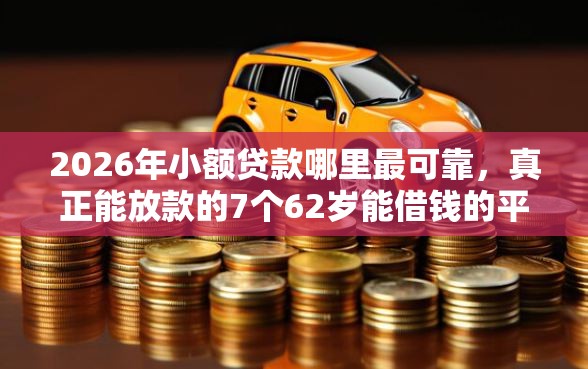 2026年小额贷款哪里最可靠，真正能放款的7个62岁能借钱的平台推荐