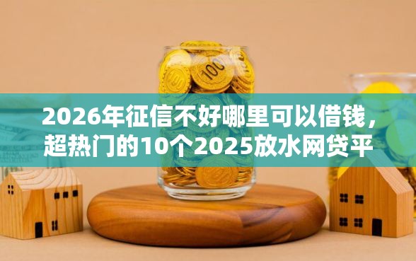 2026年征信不好哪里可以借钱，超热门的10个2025放水网贷平台推荐