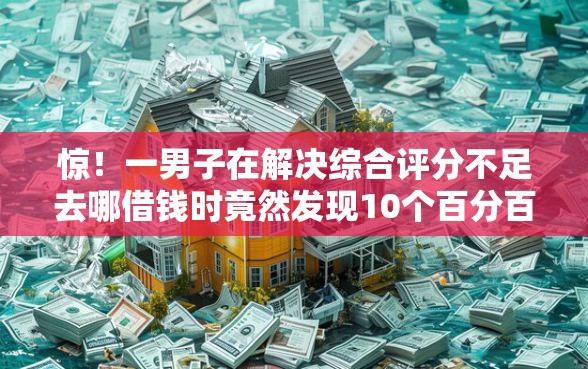 惊！一男子在解决综合评分不足去哪借钱时竟然发现10个百分百下款无视黑白户网贷平台，事后分享了出来