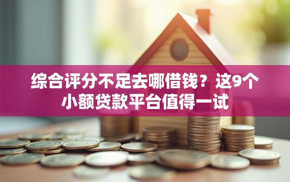 综合评分不足去哪借钱？这9个小额贷款平台值得一试