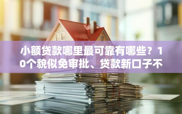 小额贷款哪里最可靠有哪些？10个貌似免审批、贷款新口子不查征信2025合集