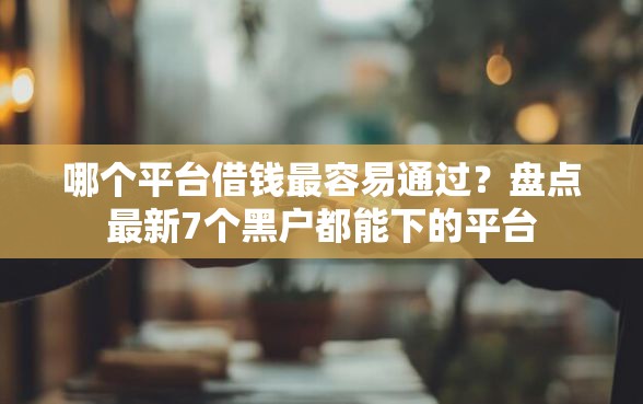哪个平台借钱最容易通过？盘点最新7个黑户都能下的平台
