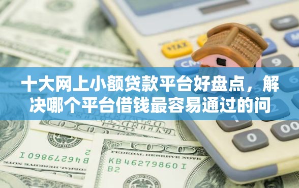 十大网上小额贷款平台好盘点，解决哪个平台借钱最容易通过的问题