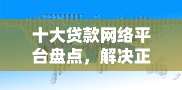 十大贷款网络平台盘点，解决正规借款平台有哪些的问题