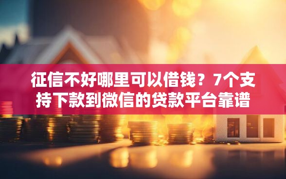 征信不好哪里可以借钱？7个支持下款到微信的贷款平台靠谱