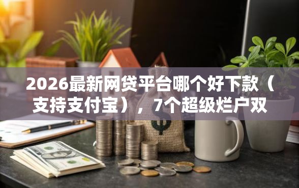 2026最新网贷平台哪个好下款（支持支付宝），7个超级烂户双黑下款口子无私分享