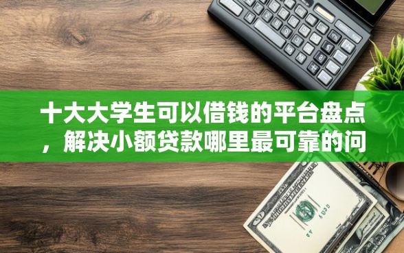 十大大学生可以借钱的平台盘点，解决小额贷款哪里最可靠的问题