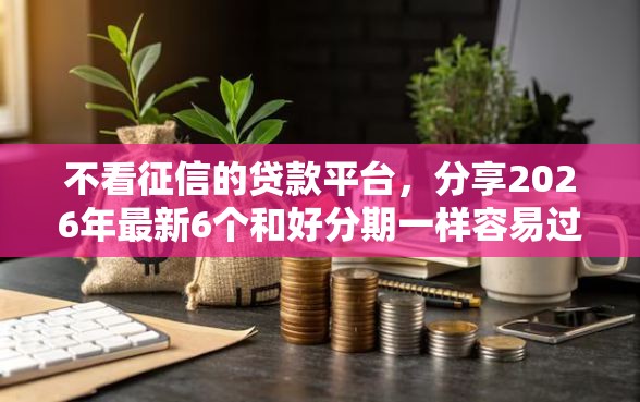 不看征信的贷款平台，分享2026年最新6个和好分期一样容易过的平台