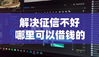 解决征信不好哪里可以借钱的5个征信花用什么贷款软件分享