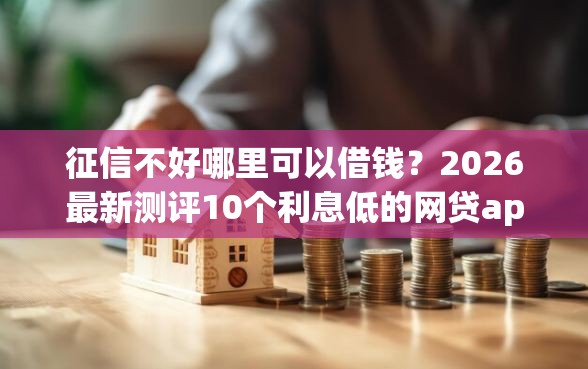 征信不好哪里可以借钱？2026最新测评10个利息低的网贷app