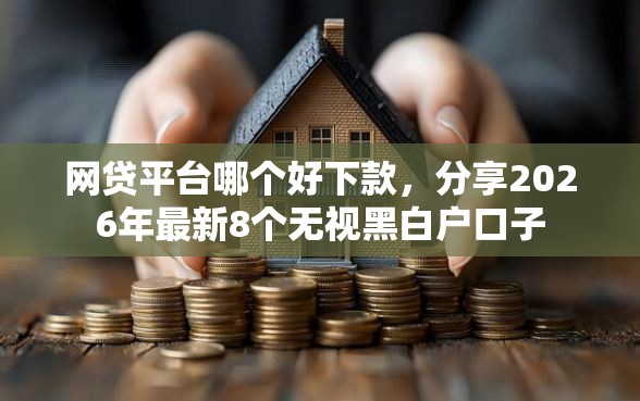 网贷平台哪个好下款，分享2026年最新8个无视黑白户口子