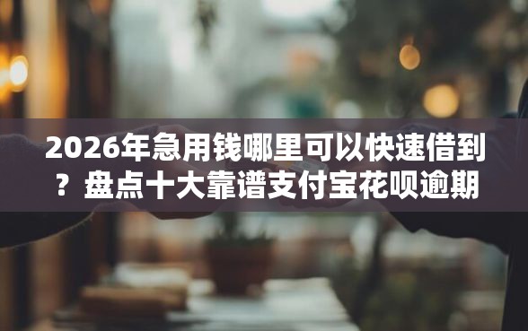 2026年急用钱哪里可以快速借到？盘点十大靠谱支付宝花呗逾期万元快速贷款平台