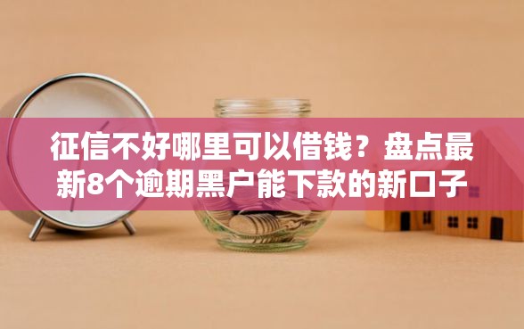 征信不好哪里可以借钱？盘点最新8个逾期黑户能下款的新口子