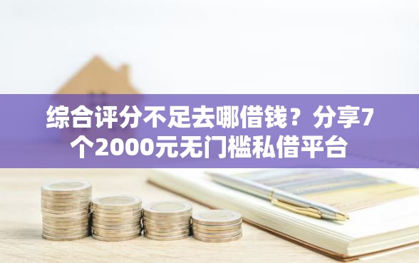 综合评分不足去哪借钱？分享7个2000元无门槛私借平台