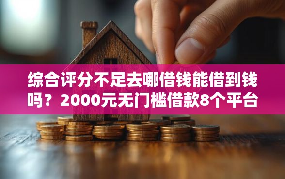 综合评分不足去哪借钱能借到钱吗？2000元无门槛借款8个平台推荐