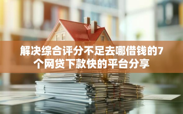解决综合评分不足去哪借钱的7个网贷下款快的平台分享