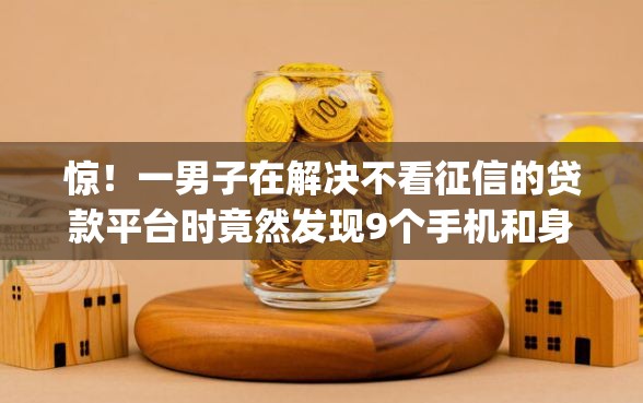 惊！一男子在解决不看征信的贷款平台时竟然发现9个手机和身份证快速借钱app，事后分享了出来