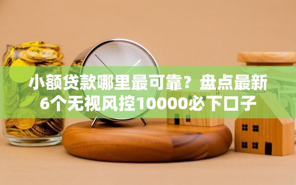 小额贷款哪里最可靠？盘点最新6个无视风控10000必下口子
