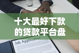 十大最好下款的贷款平台盘点，解决正规借款平台有哪些的问题