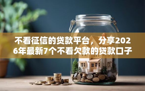 不看征信的贷款平台，分享2026年最新7个不看欠款的贷款口子
