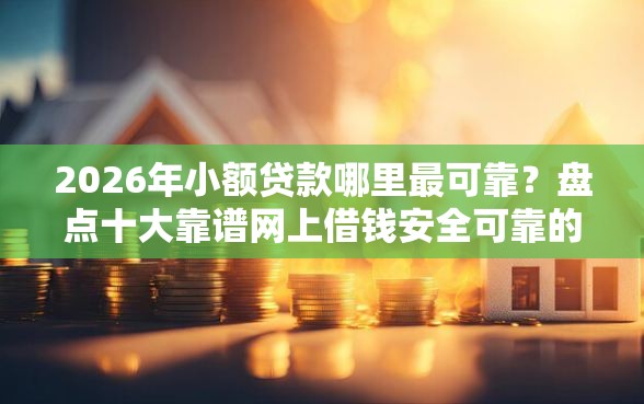 2026年小额贷款哪里最可靠？盘点十大靠谱网上借钱安全可靠的平台