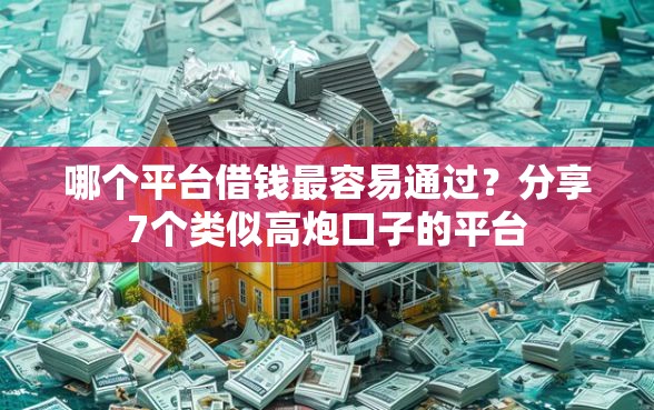 哪个平台借钱最容易通过？分享7个类似高炮口子的平台