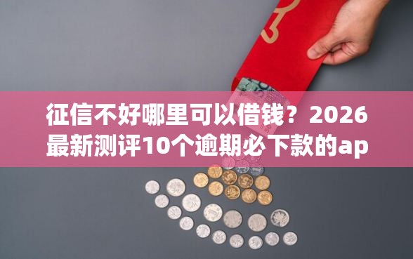 征信不好哪里可以借钱？2026最新测评10个逾期必下款的app