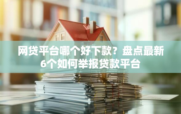 网贷平台哪个好下款？盘点最新6个如何举报贷款平台