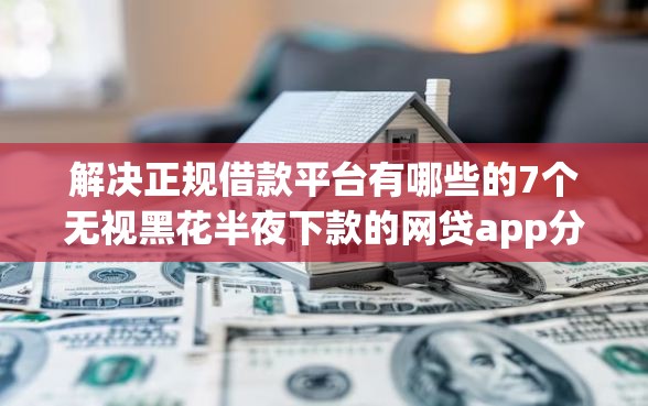 解决正规借款平台有哪些的7个无视黑花半夜下款的网贷app分享