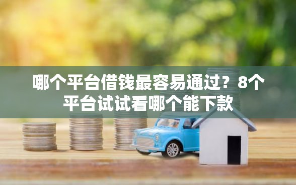 哪个平台借钱最容易通过？8个平台试试看哪个能下款