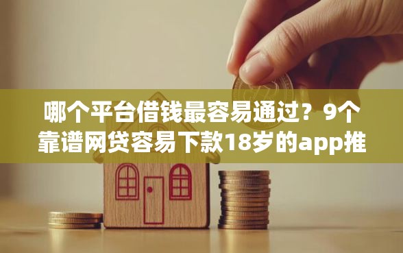 哪个平台借钱最容易通过？9个靠谱网贷容易下款18岁的app推荐