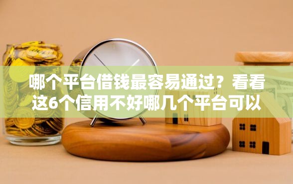 哪个平台借钱最容易通过？看看这6个信用不好哪几个平台可以借钱怎么样