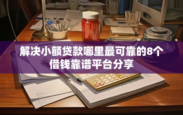 解决小额贷款哪里最可靠的8个借钱靠谱平台分享