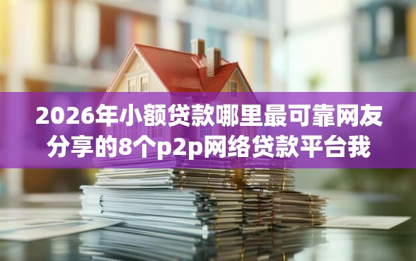 2026年小额贷款哪里最可靠网友分享的8个p2p网络贷款平台我觉得不错！