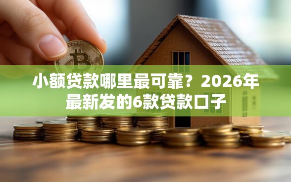 小额贷款哪里最可靠？2026年最新发的6款贷款口子