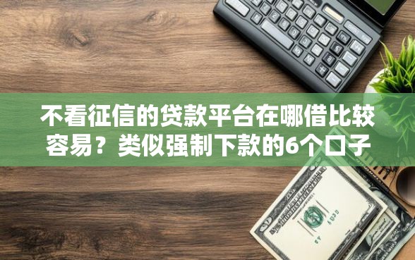 不看征信的贷款平台在哪借比较容易？类似强制下款的6个口子参考