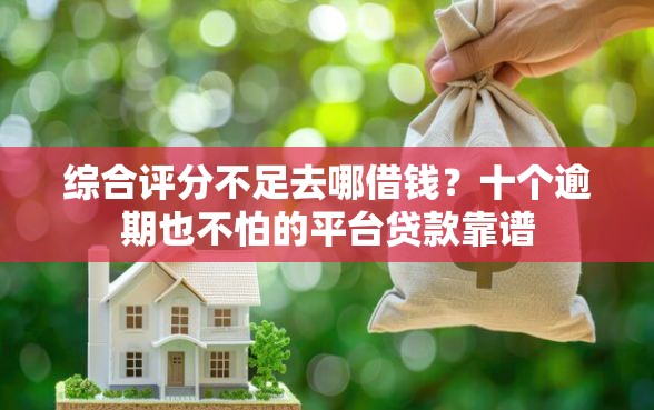 综合评分不足去哪借钱？十个逾期也不怕的平台贷款靠谱