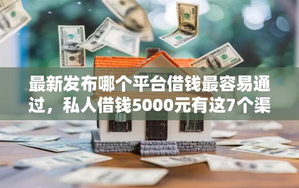 最新发布哪个平台借钱最容易通过，私人借钱5000元有这7个渠道