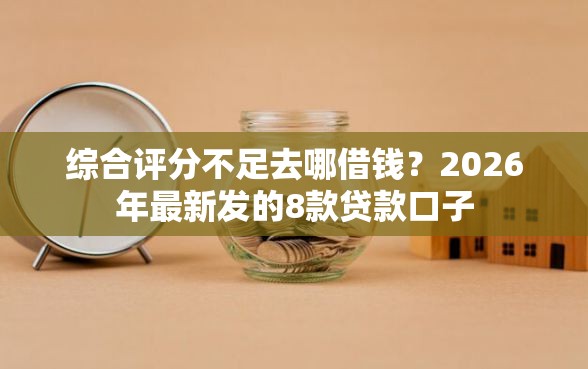 综合评分不足去哪借钱?2026年最新发的8款贷款口子 综合评分不足去哪借钱?2026年最新发的8款贷款口子