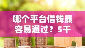 哪个平台借钱最容易通过？5千元无门槛借款平台推荐，8个贷款比较好的平台盘点