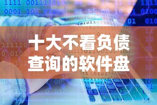 十大不看负债查询的软件盘点，解决急用钱哪里可以快速借到的问题