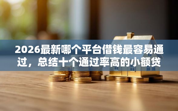 2026最新哪个平台借钱最容易通过，总结十个通过率高的小额贷款平台！