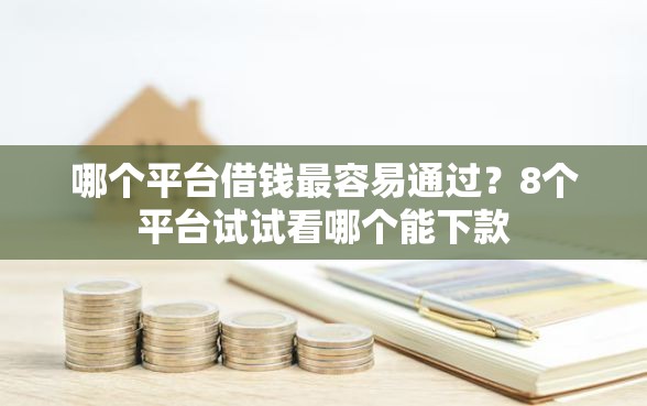 哪个平台借钱最容易通过？8个平台试试看哪个能下款