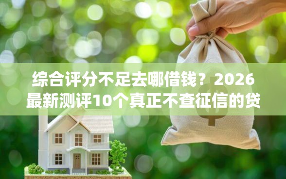 综合评分不足去哪借钱？2026最新测评10个真正不查征信的贷款app